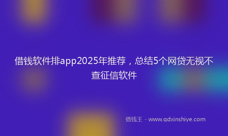 借钱软件排app2025年推荐，总结5个网贷无视不查征信软件