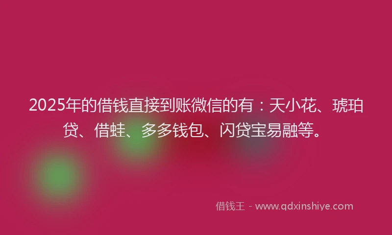 2025年的借钱直接到账微信的有：天小花、琥珀贷、借蛙、多多钱包、闪贷宝易融等。