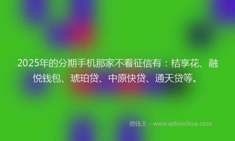 2025年的分期手机那家不看征信有：桔享花、融悦钱包、琥珀贷、中原快贷、通天贷等。