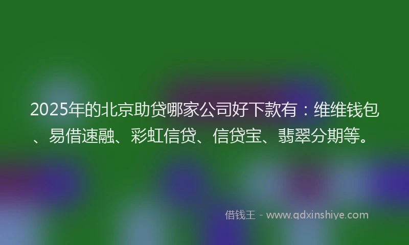 2025年的北京助贷哪家公司好下款有：维维钱包、易借速融、彩虹信贷、信贷宝、翡翠分期等。