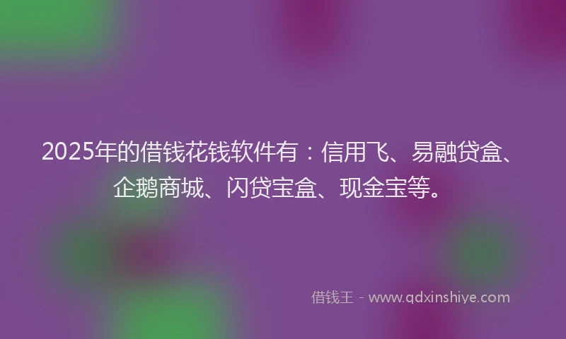 2025年的借钱花钱软件有：信用飞、易融贷盒、企鹅商城、闪贷宝盒、现金宝等。