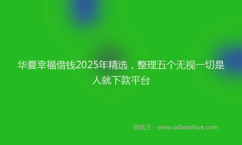 华夏幸福借钱2025年精选，整理五个无视一切是人就下款平台