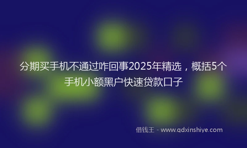 分期买手机不通过咋回事2025年精选，概括5个手机小额黑户快速贷款口子