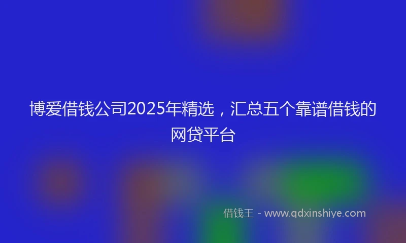 博爱借钱公司2025年精选，汇总五个靠谱借钱的网贷平台