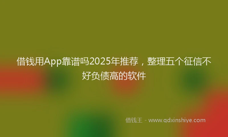 借钱用App靠谱吗2025年推荐，整理五个征信不好负债高的软件