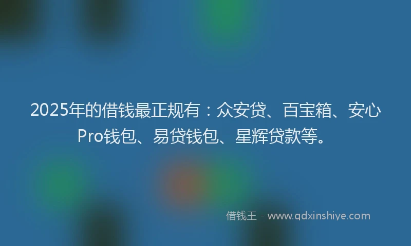2025年的借钱最正规有：众安贷、百宝箱、安心Pro钱包、易贷钱包、星辉贷款等。