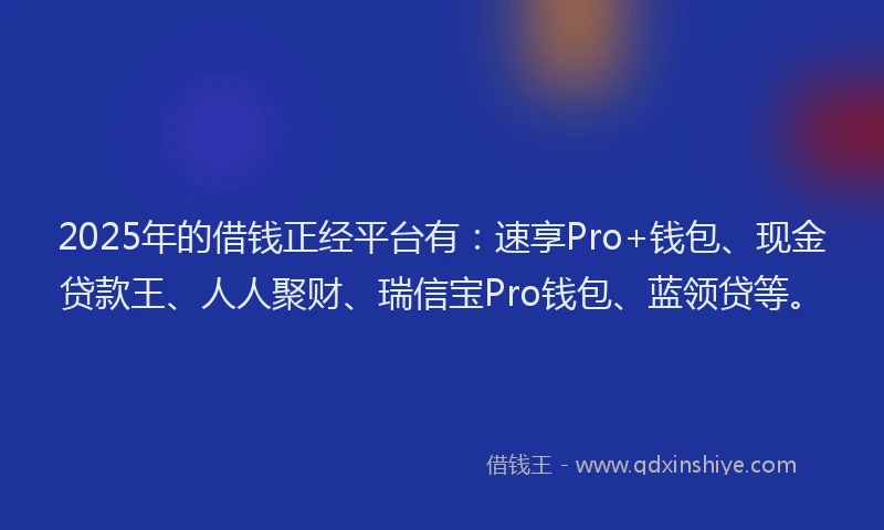 2025年的借钱正经平台有：速享Pro+钱包、现金贷款王、人人聚财、瑞信宝Pro钱包、蓝领贷等。