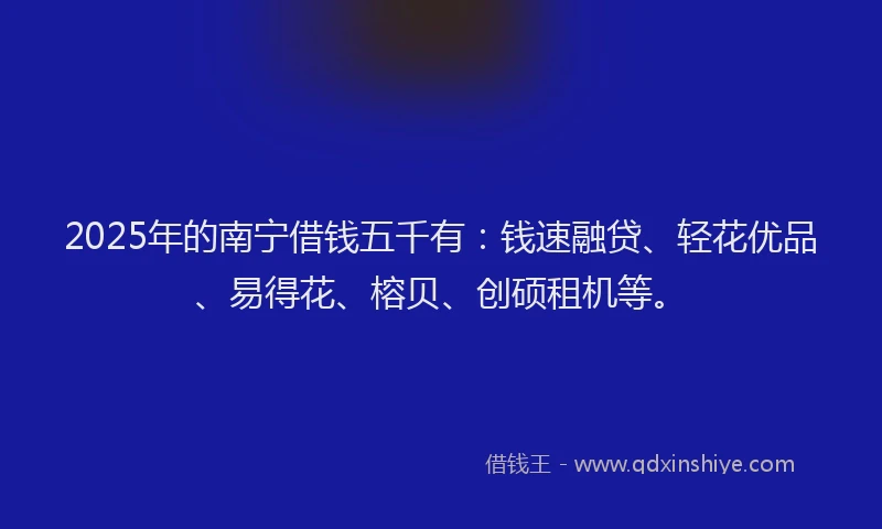 2025年的南宁借钱五千有：钱速融贷、轻花优品、易得花、榕贝、创硕租机等。