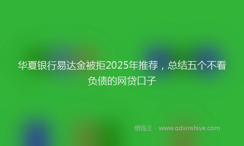 华夏银行易达金被拒2025年推荐，总结五个不看负债的网贷口子