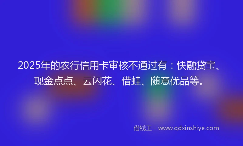 2025年的农行信用卡审核不通过有：快融贷宝、现金点点、云闪花、借蛙、随意优品等。