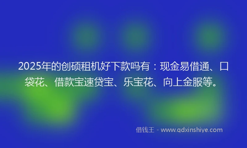 2025年的创硕租机好下款吗有：现金易借通、口袋花、借款宝速贷宝、乐宝花、向上金服等。