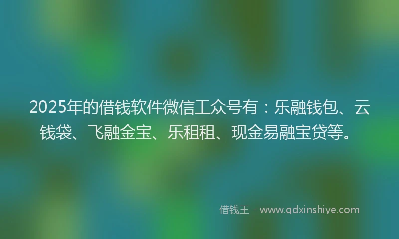 2025年的借钱软件微信工众号有：乐融钱包、云钱袋、飞融金宝、乐租租、现金易融宝贷等。