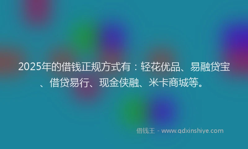 2025年的借钱正规方式有：轻花优品、易融贷宝、借贷易行、现金侠融、米卡商城等。