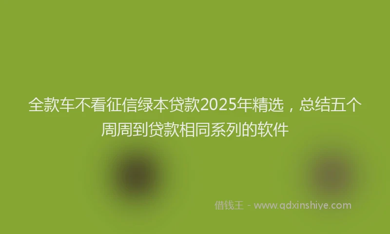 全款车不看征信绿本贷款2025年精选，总结五个周周到贷款相同系列的软件