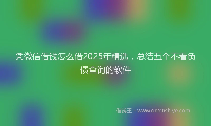 凭微信借钱怎么借2025年精选，总结五个不看负债查询的软件