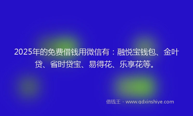 2025年的免费借钱用微信有：融悦宝钱包、金叶贷、省时贷宝、易得花、乐享花等。