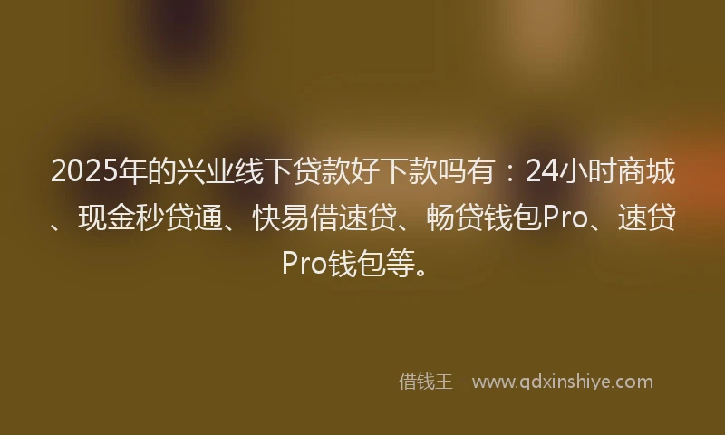 2025年的兴业线下贷款好下款吗有：24小时商城、现金秒贷通、快易借速贷、畅贷钱包Pro、速贷Pro钱包等。