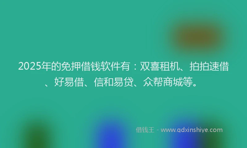 2025年的免押借钱软件有：双喜租机、拍拍速借、好易借、信和易贷、众帮商城等。