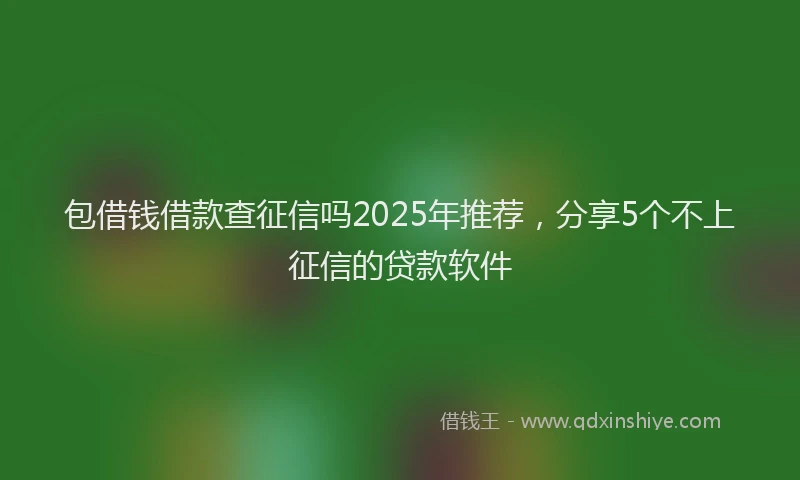包借钱借款查征信吗2025年推荐，分享5个不上征信的贷款软件