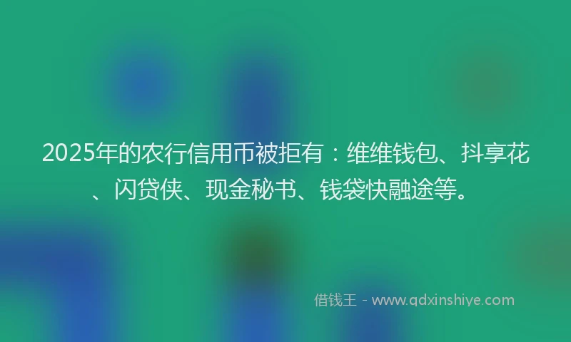 2025年的农行信用币被拒有：维维钱包、抖享花、闪贷侠、现金秘书、钱袋快融途等。