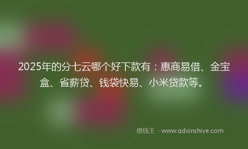 2025年的分七云哪个好下款有：惠商易借、金宝盒、省薪贷、钱袋快易、小米贷款等。