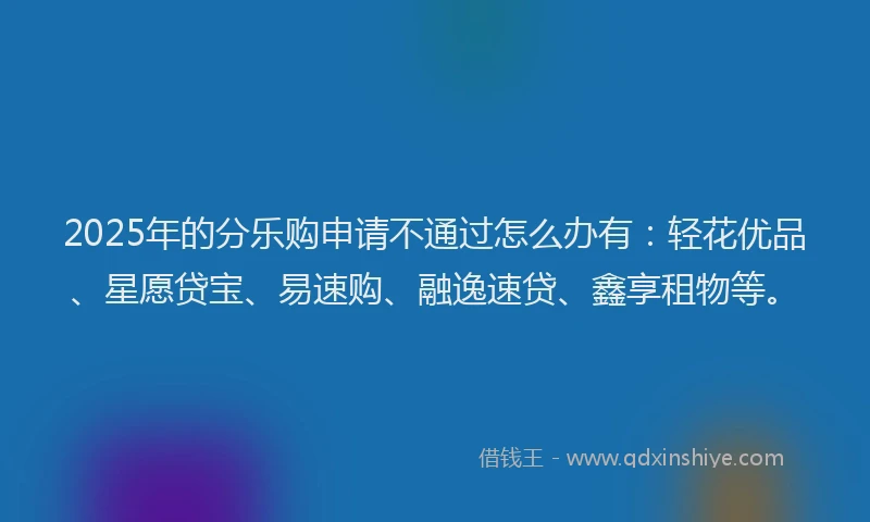 2025年的分乐购申请不通过怎么办有：轻花优品、星愿贷宝、易速购、融逸速贷、鑫享租物等。