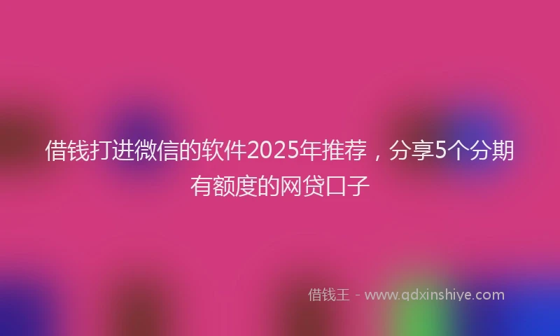 借钱打进微信的软件2025年推荐，分享5个分期有额度的网贷口子