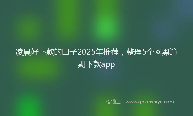 凌晨好下款的口子2025年推荐，整理5个网黑逾期下款app