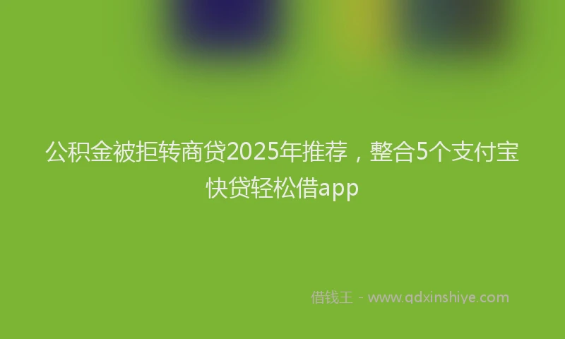 公积金被拒转商贷2025年推荐，整合5个支付宝快贷轻松借app
