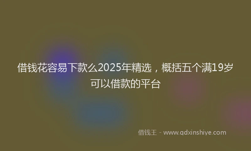 借钱花容易下款么2025年精选，概括五个满19岁可以借款的平台