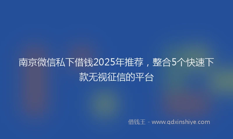 南京微信私下借钱2025年推荐，整合5个快速下款无视征信的平台