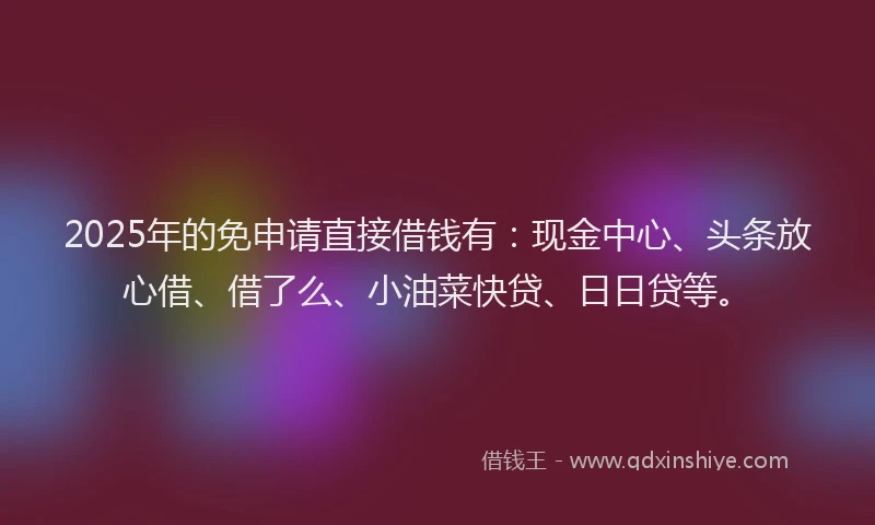 2025年的免申请直接借钱有：现金中心、头条放心借、借了么、小油菜快贷、日日贷等。
