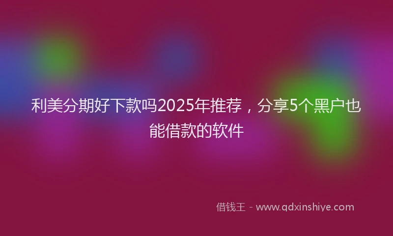 利美分期好下款吗2025年推荐，分享5个黑户也能借款的软件