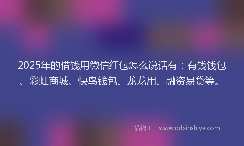 2025年的借钱用微信红包怎么说话有：有钱钱包、彩虹商城、快鸟钱包、龙龙用、融资易贷等。