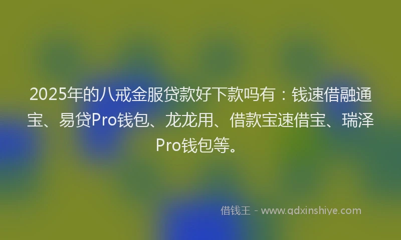 2025年的八戒金服贷款好下款吗有：钱速借融通宝、易贷Pro钱包、龙龙用、借款宝速借宝、瑞泽Pro钱包等。