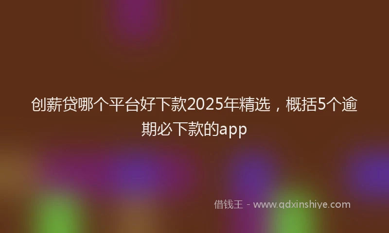 创薪贷哪个平台好下款2025年精选，概括5个逾期必下款的app