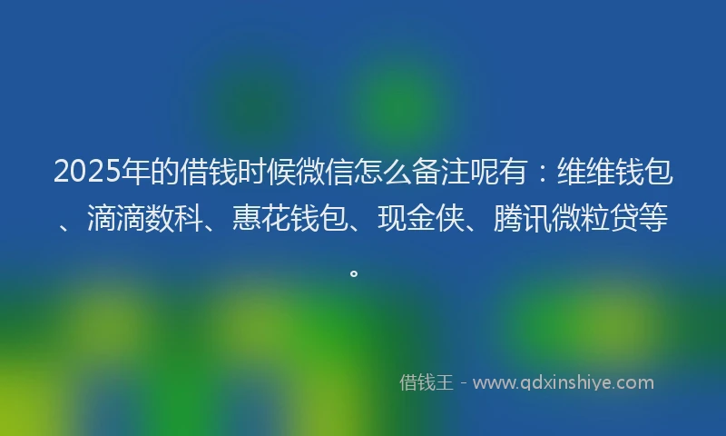2025年的借钱时候微信怎么备注呢有：维维钱包、滴滴数科、惠花钱包、现金侠、腾讯微粒贷等。