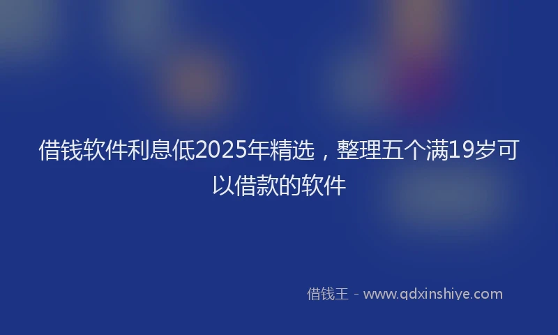 借钱软件利息低2025年精选，整理五个满19岁可以借款的软件