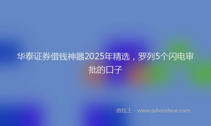 华泰证券借钱神器2025年精选，罗列5个闪电审批的口子