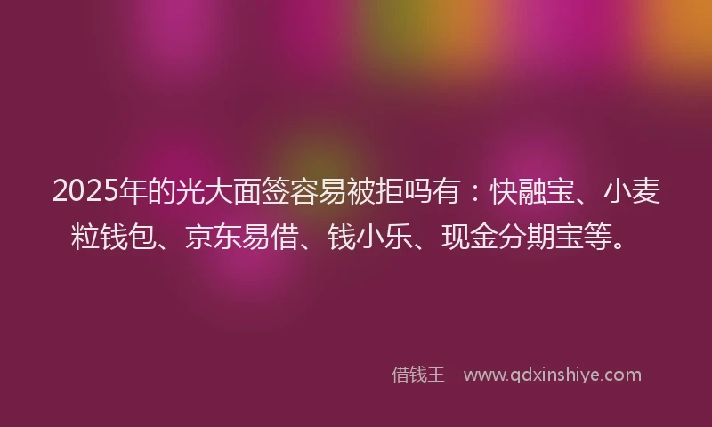 2025年的光大面签容易被拒吗有：快融宝、小麦粒钱包、京东易借、钱小乐、现金分期宝等。