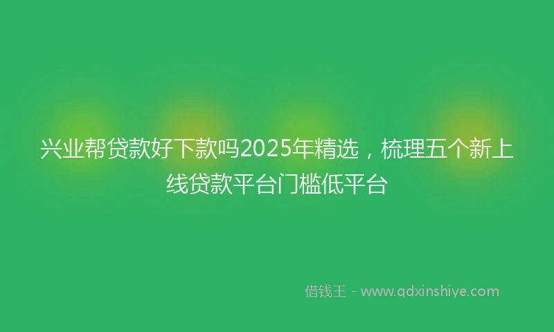 兴业帮贷款好下款吗2025年精选，梳理五个新上线贷款平台门槛低平台