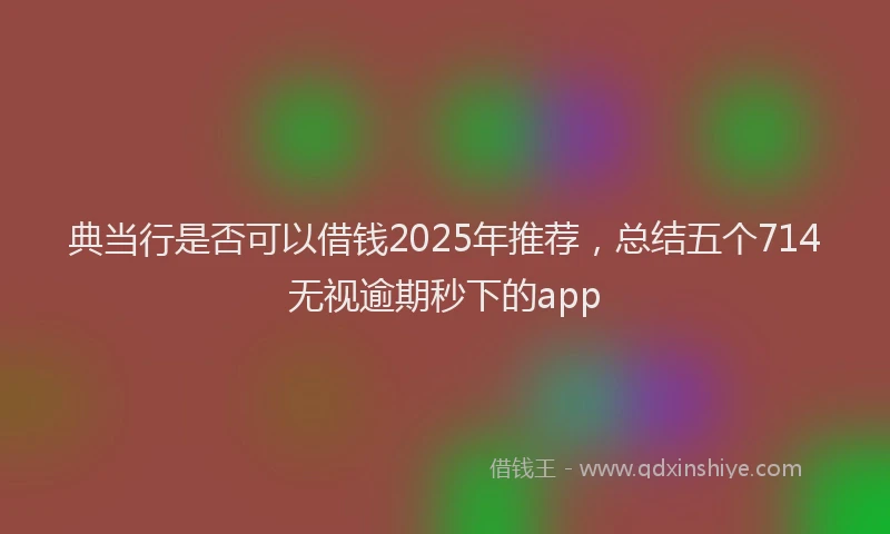 典当行是否可以借钱2025年推荐，总结五个714无视逾期秒下的app