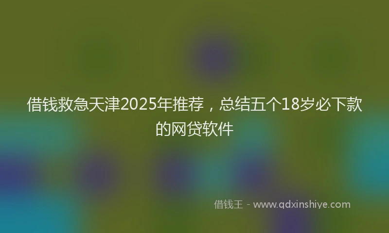 借钱救急天津2025年推荐，总结五个18岁必下款的网贷软件