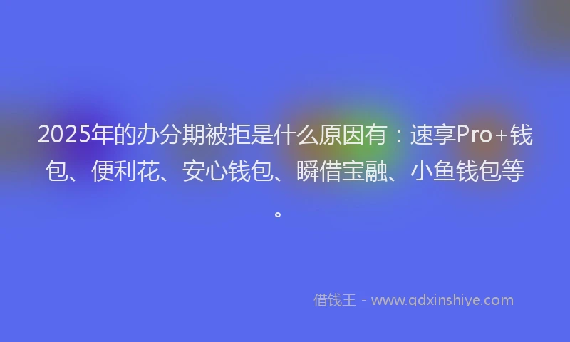 2025年的办分期被拒是什么原因有：速享Pro+钱包、便利花、安心钱包、瞬借宝融、小鱼钱包等。