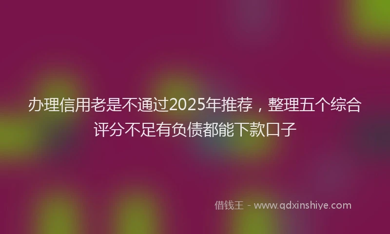 办理信用老是不通过2025年推荐，整理五个综合评分不足有负债都能下款口子