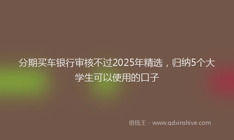 分期买车银行审核不过2025年精选，归纳5个大学生可以使用的口子