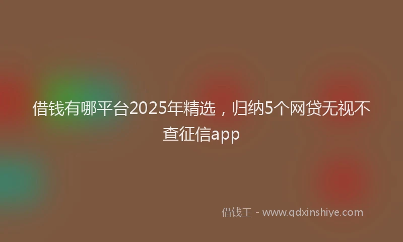 借钱有哪平台2025年精选，归纳5个网贷无视不查征信app