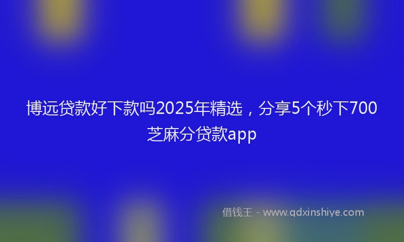 博远贷款好下款吗2025年精选，分享5个秒下700芝麻分贷款app
