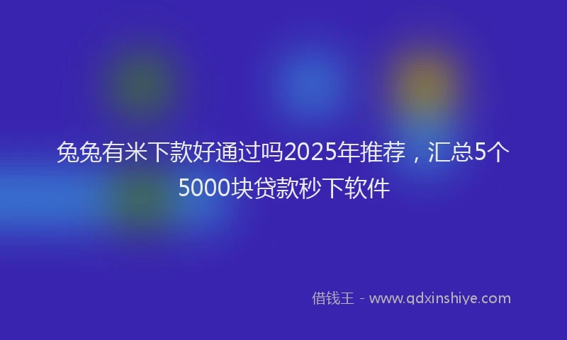 兔兔有米下款好通过吗2025年推荐，汇总5个5000块贷款秒下软件