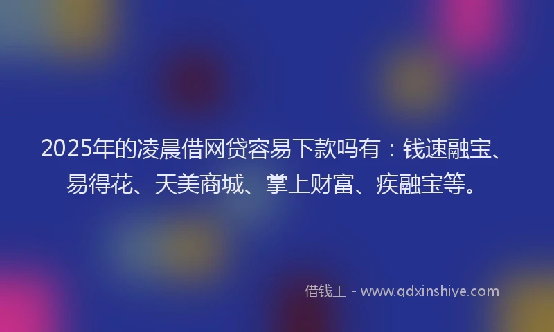 2025年的凌晨借网贷容易下款吗有：钱速融宝、易得花、天美商城、掌上财富、疾融宝等。